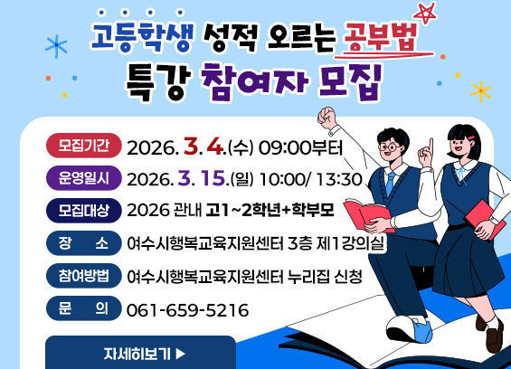 고등학생 성적 오르는 공부법 특강 참여자 모집 -모집기간: 2026. 3. 4.(수) 09:00부터 -운영일시: 2026. 3. 15.(일) 10:00/ 13:30 -모집대상: 2026 관내 고1~2학년+학부모 -장소: 여수시행복교육지원센터 3층 제1강의실 -참여방법: 여수시행복교육지원센터 누리집 신청 -문의: 061-659-5216 자세히보기