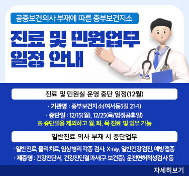 공중보건의사 부재에 따른 중부보건지소 진료 및 민원업무 일정 안내 진료 및 민원실 운영 중단 일정(12월) 기관명 : 중부보건지소(여서동5길 21-1) 중단일 : 12/15(월), 12/25(목/법정공휴일) ※중단일을 제와하고 월, 화, 목 진료 및 업무 가능 일반진료 의사 부재 시 중단업무 일반진료, 물리치료, 임상병리 각종 검사, X-ray, 일반건강검진, 예방접종 제증명 : 건강진단서, 건강진단결과서(구 보건증), 운전면허적성검사 등 자세히보기