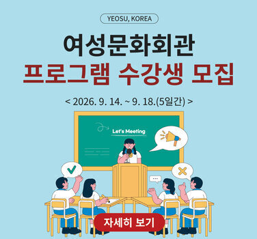 YEOSU, KOREA  여성문화회관 프로그램 수강생 모집  < 2026. 9. 14. ~ 9. 18.(5일간) > 자세히 보기