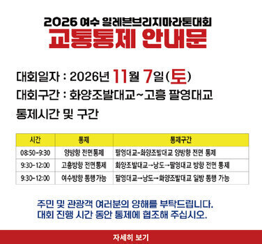 대회구간 : 화양조발대교~고흥 팔영대교 통제시간 및 구간  2026 여수 일레븐브리지마라톤대회  교통통제 안내문  대회일자 : 2026년 11월 7일(토)  통제 통제구간 시간 08:50-9:30 양방향 전면통제 팔영대교-화양조발대교 양방향 전면 통제 9:30-12:00 고흥방향 전면통제 화양조발대교→낭도→팔영대교 방향 전면 통제 9:30-12:00 여수방향 통행가능 팔영대교→낭도→화양조발대교 일방 통행 가능  주민 및 관광객 여러분의 양해를 부탁드립니다. 대회 진행 시간 동안 통제에 협조해 주십시오.  자세히 보기