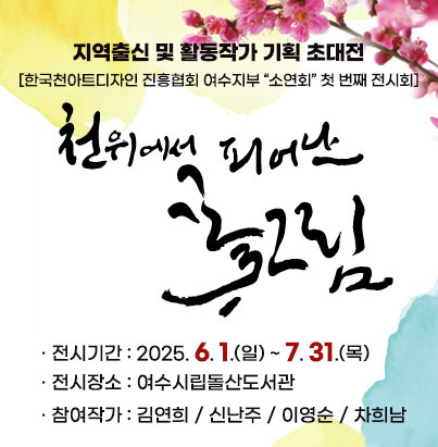 지역출신 및 활동작가 기획 초대전  [한국천아트디자인 진흥협회 여수지부 소연회 첫 번째 전시회] 천위에 피어난 꽃그림 · 전시기간 : 2025. 6. 1.(일) ~ 7. 31.(목) · 전시장소 : 여수시립돌산도서관 · 참여작가 : 김연희 / 신난주 / 이영순 / 차희남