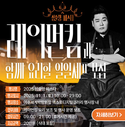 레이먼킴과 함께 요리할 일일셰프 모집 행사명 2025 섬슐랭 파스타 행사일시 2025. 11. 1(토) 10:00-21:00 행사장소 여수세계박람회장 엑스포디지털갤러리 행사장 내 업무내용 레이먼킴 요리 보조 및 행사 운영 보조 업무시간 09:00 - 21:00 (휴게시간 제공) 지급금액 20만원 (식대포함) 자세히보기
