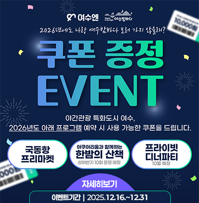 여수엔 여수밤바다 2026년에도 나랑 여수밤바다 보러 가지 않을래? 쿠폰 증정 event 야간관광 특화도시 여수 2026년도 아래 프로그램 예약 시 사용가능한 쿠폰을 드립니다. 국동향 프리마켓 아쿠아리움과 함께하는 한밤의 산책 상하반기 10회 운영 예정 프라이빗 디너파티 10월예정 자세히보기 이벤트기간 2025.12.16.~12.31