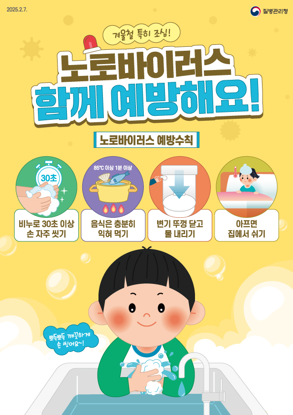 겨울철 특히 조심 노로바이러스 함께 예방해요 질병관리청 노로바이러스 예방법 비누로 30초 이상 손 자주 씻기 음식은 충분히 익혀 먹기 변기 뚜껑 닫고 물 내리기 아프면 집에서 쉬기 뽀득뽀득 깨끗하게 손 씻어요