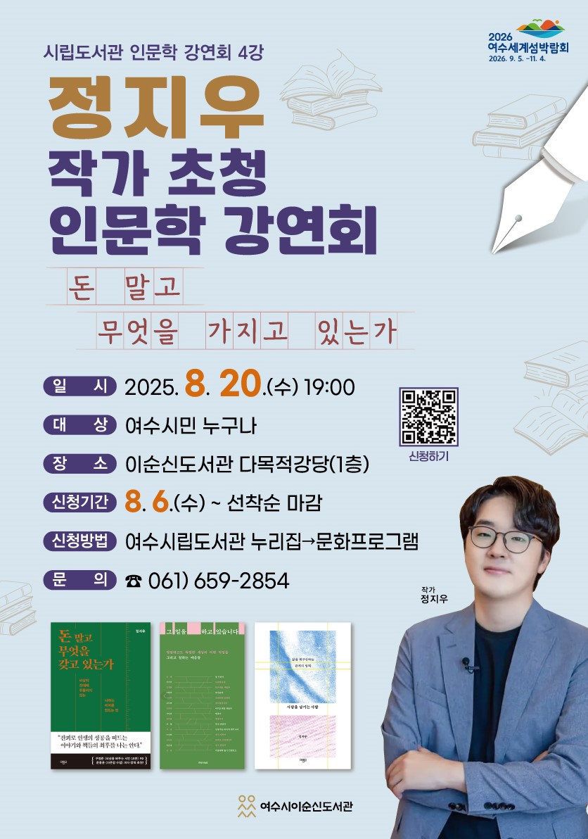 정지우 작가 초청 인문학 강연회 돈 말고 무엇을 가지고 있는가 일 시 2025. 8. 20.(수) 19:00 대 상 여수시민 누구나 장 소 이순신도서관 다목적강당(1층) 신청기간 8. 6.(수) ~ 선착순 마감 신청방법 여수시립도서관 누리집→문화프로그램 문 의 ☎ 061) 659-2854