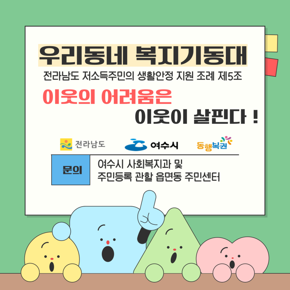 우리동네 복지기동대 전라남도 저소득주민의 생활안정 지원 조례 제5조 이웃의 어려움은 이웃이 살핀다! 문의 여수시 사회복지과 및 주민등록 관할 읍면동 주민센터