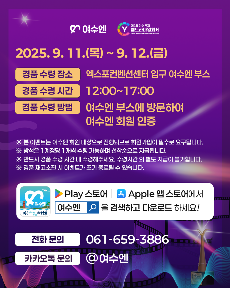2025. 9. 11.(목) ~ 9. 12.(금) 경품 수령 장소 엑스포컨벤션센터 입구 여수엔 부스 경품 수령 시간 12:00~17:00 경품 수령 방법 여수엔 부스에 방문하여 여수엔 회원 인증 ※ 본 이벤트는 여수엔 회원 대상으로 진행되므로 회원가입이 필수로 요구됩니다. ※ 방석은 1 계정당 1개씩 수령 가능하며 선착순으로 지급됩니다. ※ 반드시 경품 수령 시간 내 수령해 주세요. 수령시간 외 별도 지급이 불가능합니다. ※ 경품 재고소진 시 이벤트가 조기 종료될 수 있습니다. Play 스토어 Apple 앱 스토어에서 여수엔을 검색하고 다운로드 하세요! 전화 문의 061-659-3886 카카오톡 문의 @ 여수엔