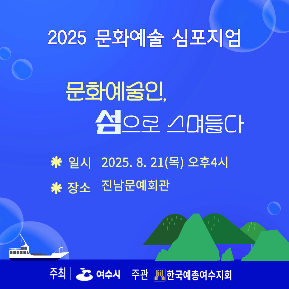 2025 문화예술 심포지엄 문화예술인, 섬으로 스며든다 * 일시 2025. 8. 21(목) 오후4시 * 장소 진남문예회관 주최 여수시 주관 한국예총여수지회