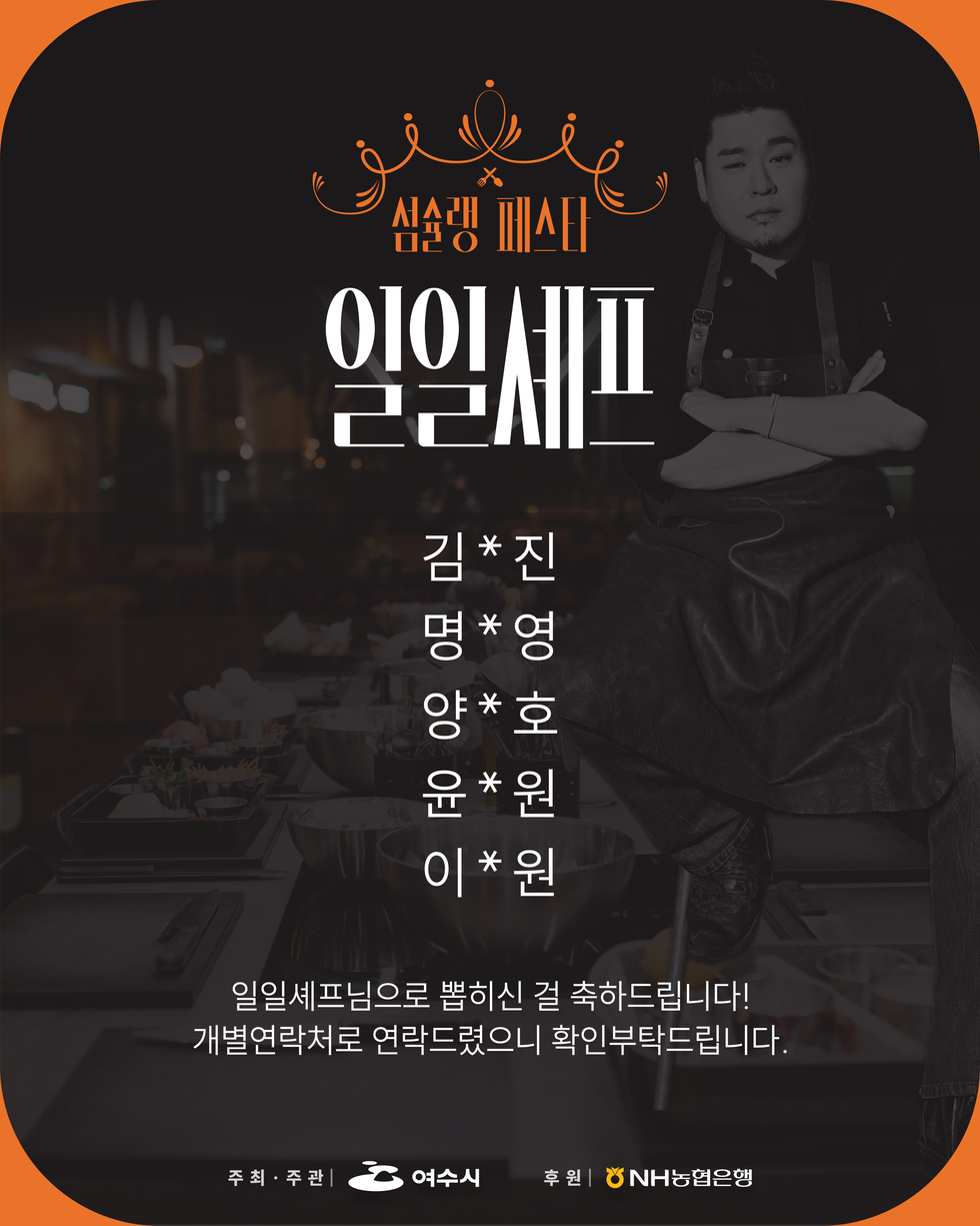 섬슐랭 페스타.
일일셰프.
김*진, 명*영, 양*호, 윤*원, 이*원 5명.
일일셰프님으로 뽑히신 걸 축하드립니다!
개별연락처로 연락드렸으니 확인부탁드립니다.
주최 및 주관: 여수시,  후원: NH농협은행.