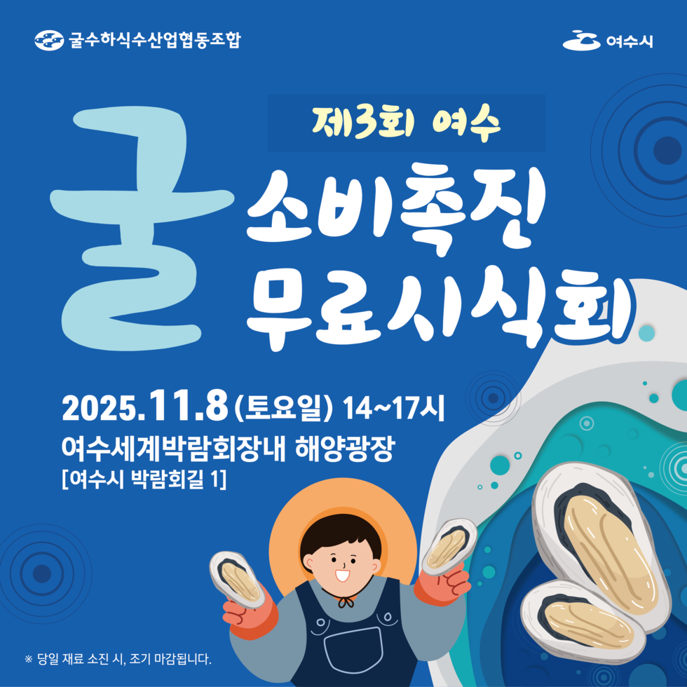 굴수하식수산업협동조합, 여수시
제3회 여수 굴 소비촉진 무료시식회.
일시: 2025년 11월 8일 (토요일) 시간 14시 ~ 17시.
장소: 여수세계박람회장내 해양광장, 도로명 주소: 여수시 박람회길 1.
※ 당일 재료 소진 시, 조기 마감됩니다.