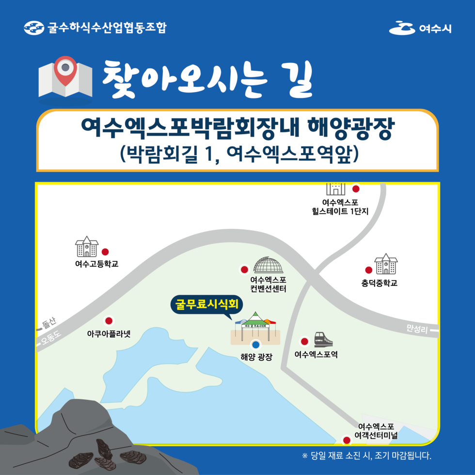 굴수하식수산업협동조합, 여수시.
찾아오시는 길: 여수엑스포박람회장내 해양광장, 도로명 주소 박람회길 1, 여수엑스포역앞.
인근 주요 건물명: 여수고등학교, 여수엑스포 컨벤션센터, 여수엑스포역, 여수엑스포 힐스테이트 1단지, 충덕중학교, 아쿠아플라넷, 여수엑스포 여객선터미널.
※ 당일 재료 소진 시 조기 마감됩니다.