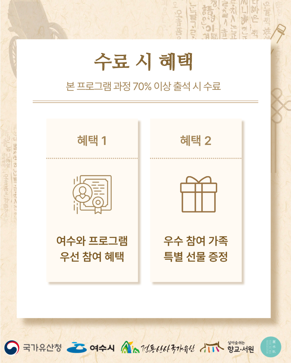수료 시 혜택 본 프로그램 과정 70% 이상 출석 시 수료  혜택 1 여수와 프로그램 우선 참여 혜택  혜택 2 우수 참여 가족 특별 선물 증정  국가유산청 여수시 전통산사국가유산 향교·서원 麗水臥 YEO SU WA