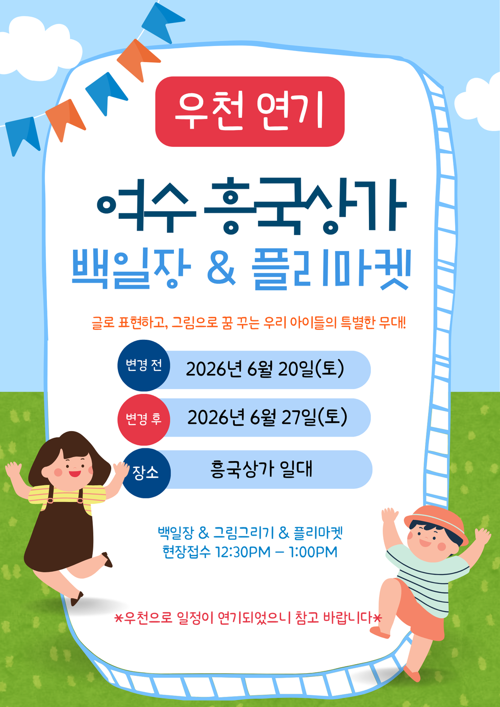 우천 연기 여수 흥국상가 백일장 & 플리마겟 글로 표현하고, 그림으로 꿈 꾸는 우리 아이들의 특별한 무대! 변경전 2026년 6월 20일(토) 변경 후 2026년 6월 27일(토) 장소 흥국상가 일대 백일장 & 그림그리기 & 플리마켓 현장접수 12:30PM -1:00PM *우천으로 일정이 연기되었으니 참고 바랍니다*