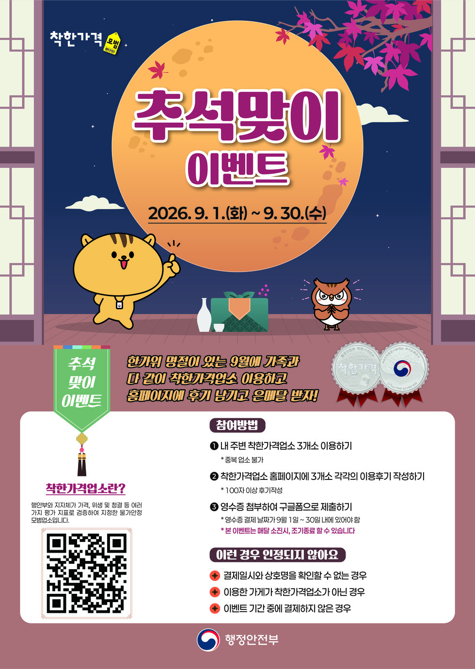 착한가격 모범 추석맞이이벤트 2026.9. 1.(화)~9.30.(수)  추석맞이이벤트 한가위 명절이 있는 9월에 가족과 다 같이 착한가격업소 이용하고 홈페이지에 후기 남기고 은메달 받자!  착한가격업소란? 행안부와 지자체가 가격, 위생 및 청결 등 여러가지 평가 지표로 검증하여 지정한 물가안정 모범업소입니다. https://m.site.naver.com/2f9u2  참여방법 1 내 주변 착한가격업소 3개소 이용하기 * 중복 업소 불가 2 착한가격업소 홈페이지에 3개소 각각의 이용후기 작성하기 * 100자 이상 후기작성 3 영수증 첨부하여 구글폼으로 제출하기 * 영수증 결제 날짜가 9월 1일~ 30일 내에 있어야 함 *본 이벤트는 매달 소진시, 조기종료 할 수 있습니다 이런 경우 인정되지 않아요 - 결제일시와 상호명을 확인할 수 없는 경우 - 이용한 가게가 착한가격업소가 아닌 경우 - 이벤트 기간 중에 결제하지 않은 경우 행정안전부