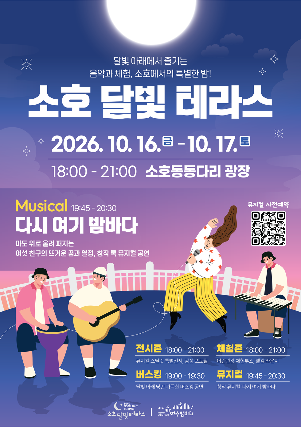 달빛 아래에서 즐기는 음악과 체험, 소호에서의 특별한 밤!  소호 달빛 테라스  2026. 10. 16. 금. - 10. 17. 토 18:00 - 21:00 소호동동다리 광장  Musical 19:45-20:30 다시 여기 밤바다 파도 위로 울려 퍼지는 여섯 친구의 뜨거운 꿈과 열정, 창작 록 뮤지컬 공연 뮤지컬 사전예약 https://m.site.naver.com/2ifhK  전시존 18:00-21:00 뮤지컬 스틸컷 특별전시, 감성 포토월  체험존 18:00- 21:00 야간관광 체험부스, 웰컴 라운지  버스킹 19:00 -19:30 달빛 아래 낭만 가득한 버스킹 공연  뮤지컬 19:45-20:30 창작 뮤지컬 '다시 여기 밤바다'  SOHO MOONLIGHT TERRACE 소호 달빛 테라스 Rhythm of the Night 여수밤바다