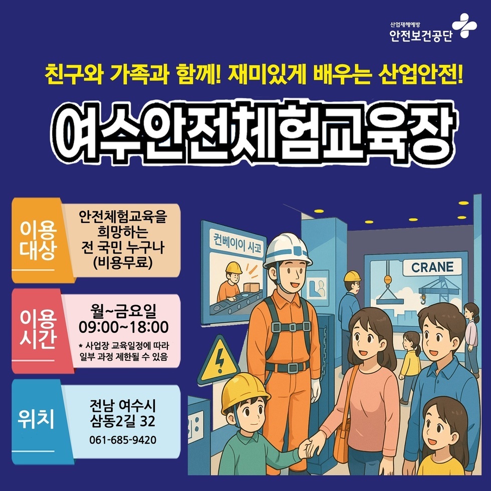친구와 가족과 함께! 재미있게 배우는 산업안전! 여수안전체험교육장 이용대상 안전체험교육을 희망하는 전 국민 누구나(비용무료) 이용시간 월~금요일 09:00~18:00 * 사업장 교육일정에 따라 일부 과정 제한될 수 있음 위치 전남 여수시 삼동2길 32 061-685-9420