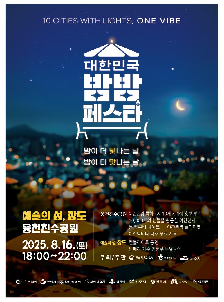 대한민국 반짝반짝 페스타 예술의 섬, 장도 웅천친수공원 일시: 2025.8.16(토) 18:00~22:00 주요 프로그램: 야관광 특화도시 10개 지자체 홍보부스, 1만개 캔들 야간전시, 동백 무비 나이트, 야간관광 플리마켓, 여수밤바다 맥주 무료 시음, 캔들라이트 공연, 팝페라 가수 임형주 특별공연 주최/주관: 문화체육관광부, 한국관광공사, 여수시
