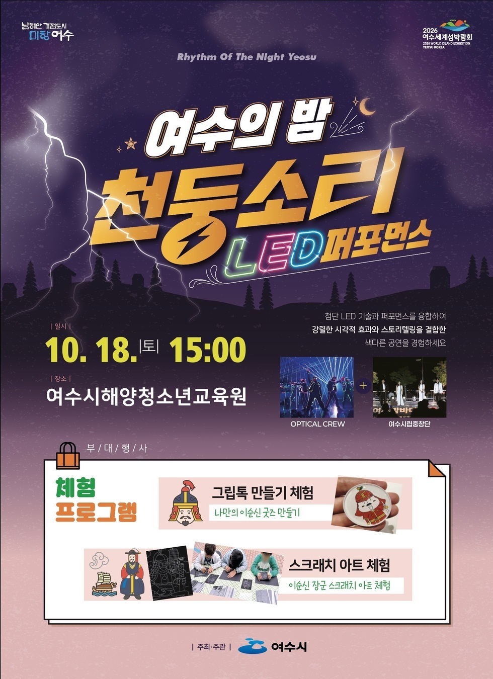 남해안 거점도시 미항 여수 2026여수세계섬박람회 Rhythm Of The Night Yeosu 여수의 밤 천둥소리 LED퍼포먼스 일시 : 10월 18일 토 15:00 장소 : 여수시해양청소년교육원 첨단 LED 기술과 퍼포먼스를 융합하여 강렬한 시각적 효과와 스토리 텔링을 결합한 색다른 공연을 경험하세요 부대행사 체험 프로그램 그립톡 만들기 체험 - 나만의 이순신 굿즈 만들기 ,스크래치 아트 체험 이순신 장군 스크래치 아트 체험 주최 주관 여수시